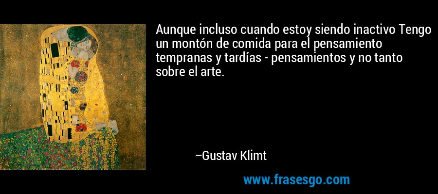Aunque incluso cuando estoy siendo inactivo Tengo un montón de comida para el pensamiento tempranas y tardías - pensamientos y no tanto sobre el arte. – Gustav Klimt