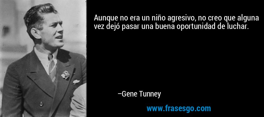 Aunque no era un niño agresivo, no creo que alguna vez dejó pasar una buena oportunidad de luchar. – Gene Tunney