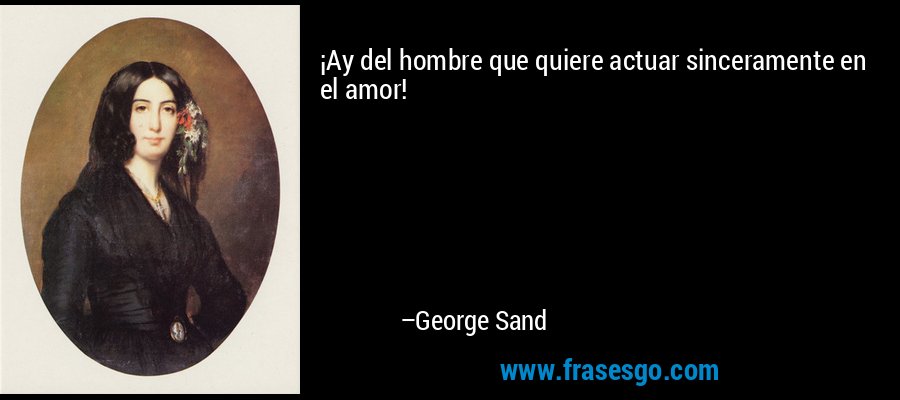 ¡Ay del hombre que quiere actuar sinceramente en el amor! – George Sand