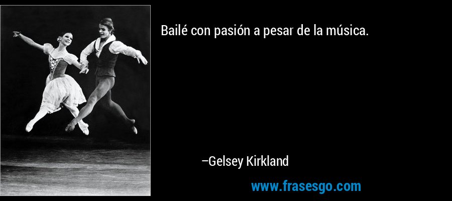 Bailé con pasión a pesar de la música. – Gelsey Kirkland