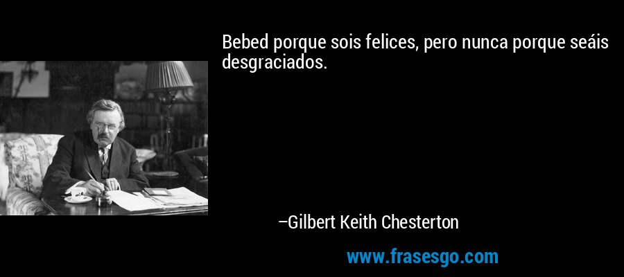 Bebed porque sois felices, pero nunca porque seáis desgraciados. – Gilbert Keith Chesterton