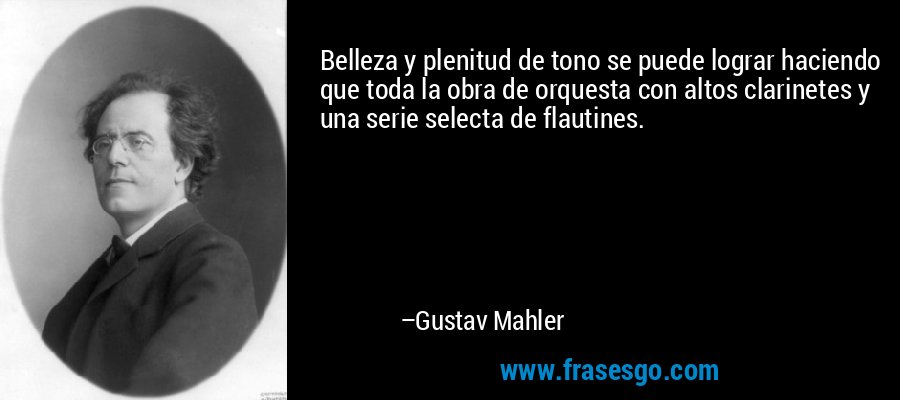 Belleza y plenitud de tono se puede lograr haciendo que toda la obra de orquesta con altos clarinetes y una serie selecta de flautines. – Gustav Mahler