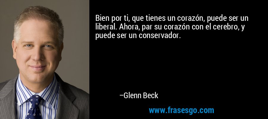 Bien por ti, que tienes un corazón, puede ser un liberal. Ahora, par su corazón con el cerebro, y puede ser un conservador. – Glenn Beck