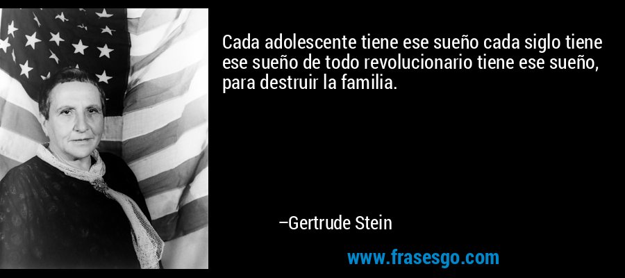 Cada adolescente tiene ese sueño cada siglo tiene ese sueño de todo revolucionario tiene ese sueño, para destruir la familia. – Gertrude Stein