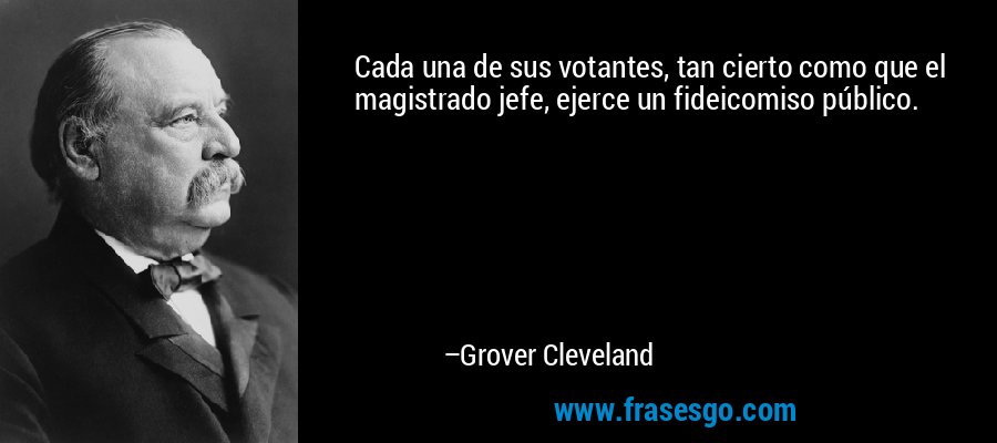 Cada una de sus votantes, tan cierto como que el magistrado jefe, ejerce un fideicomiso público. – Grover Cleveland