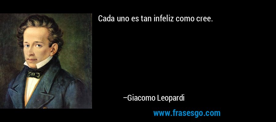 Cada uno es tan infeliz como cree. – Giacomo Leopardi