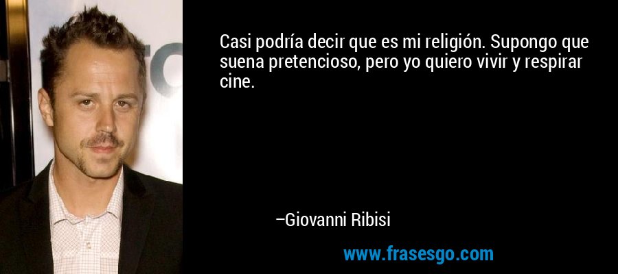 Casi podría decir que es mi religión. Supongo que suena pretencioso, pero yo quiero vivir y respirar cine. – Giovanni Ribisi