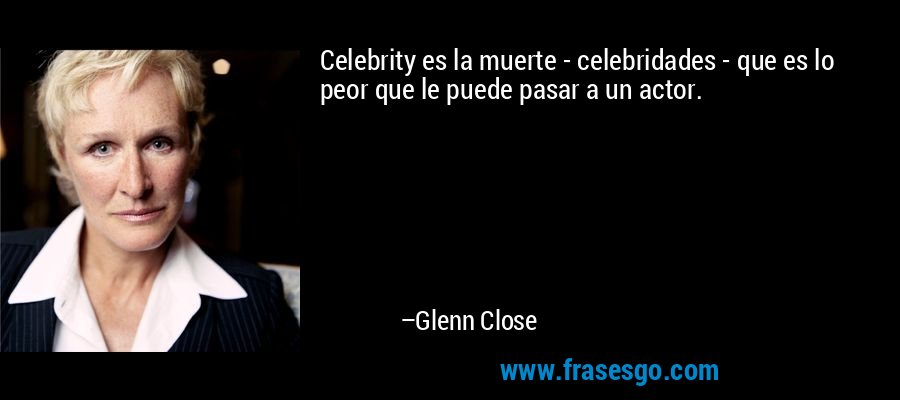 Celebrity es la muerte - celebridades - que es lo peor que le puede pasar a un actor. – Glenn Close