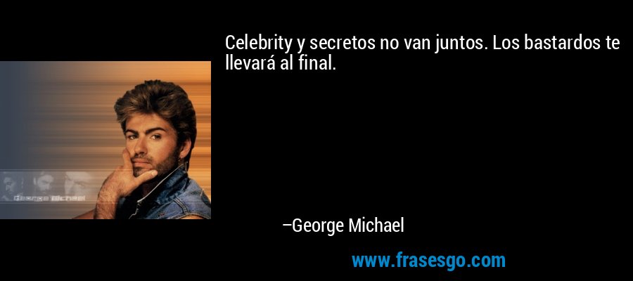 Celebrity y secretos no van juntos. Los bastardos te llevará al final. – George Michael