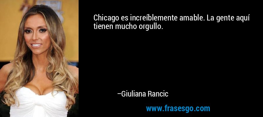 Chicago es increíblemente amable. La gente aquí tienen mucho orgullo. – Giuliana Rancic