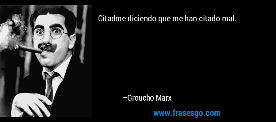 Citadme diciendo que me han citado mal. – Groucho Marx