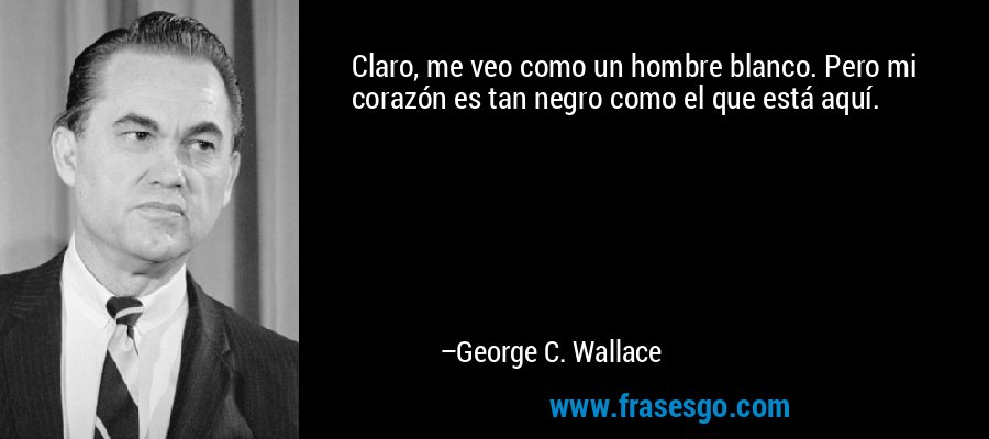 Claro, me veo como un hombre blanco. Pero mi corazón es tan negro como el que está aquí. – George C. Wallace