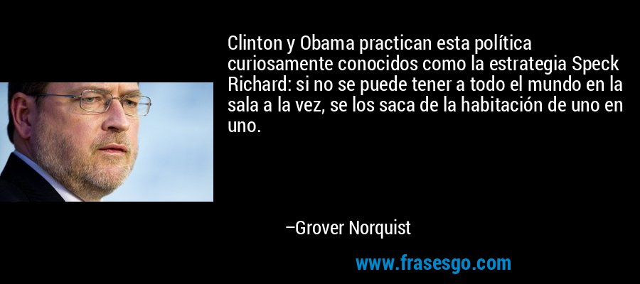 Clinton y Obama practican esta política curiosamente conocidos como la estrategia Speck Richard: si no se puede tener a todo el mundo en la sala a la vez, se los saca de la habitación de uno en uno. – Grover Norquist