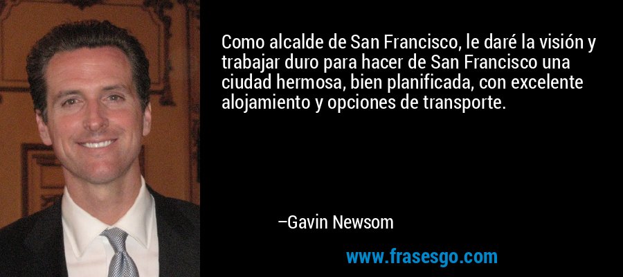 Como alcalde de San Francisco, le daré la visión y trabajar duro para hacer de San Francisco una ciudad hermosa, bien planificada, con excelente alojamiento y opciones de transporte. – Gavin Newsom