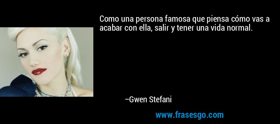 Como una persona famosa que piensa cómo vas a acabar con ella, salir y tener una vida normal. – Gwen Stefani