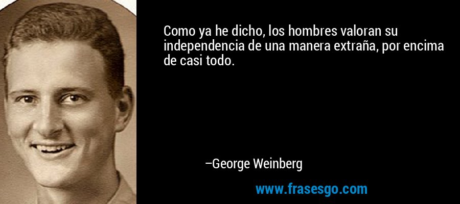 Como ya he dicho, los hombres valoran su independencia de una manera extraña, por encima de casi todo. – George Weinberg
