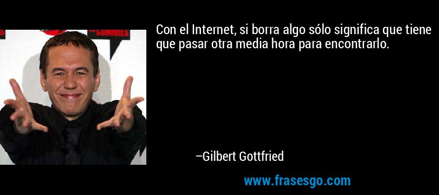 Con el Internet, si borra algo sólo significa que tiene que pasar otra media hora para encontrarlo. – Gilbert Gottfried