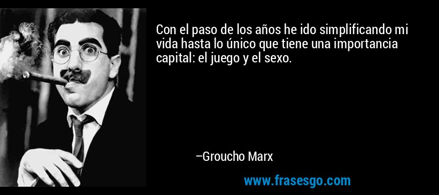Con el paso de los años he ido simplificando mi vida hasta lo único que tiene una importancia capital: el juego y el sexo. – Groucho Marx