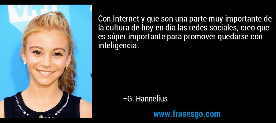 Con Internet y que son una parte muy importante de la cultura de hoy en día las redes sociales, creo que es súper importante para promover quedarse con inteligencia. – G. Hannelius
