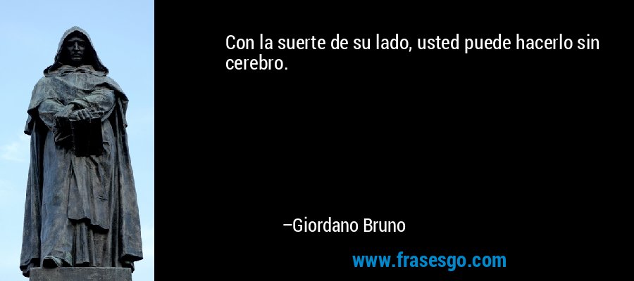 Con la suerte de su lado, usted puede hacerlo sin cerebro. – Giordano Bruno