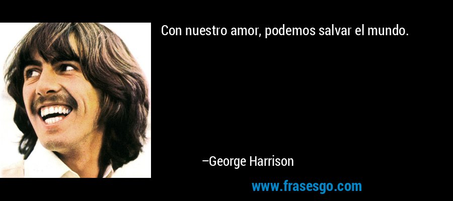 Con nuestro amor, podemos salvar el mundo. – George Harrison