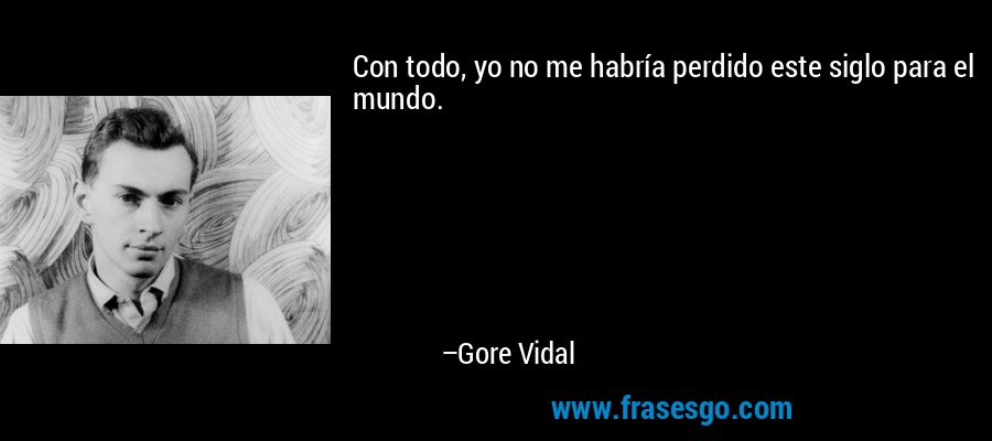 Con todo, yo no me habría perdido este siglo para el mundo. – Gore Vidal