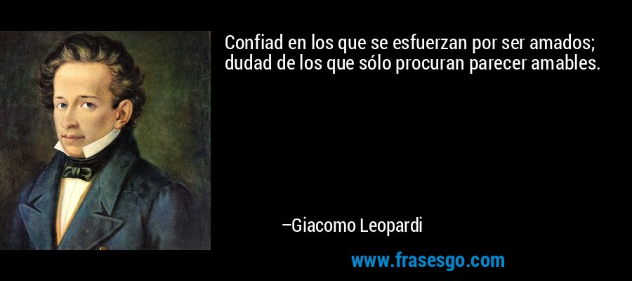 Confiad en los que se esfuerzan por ser amados; dudad de los que sólo procuran parecer amables. – Giacomo Leopardi