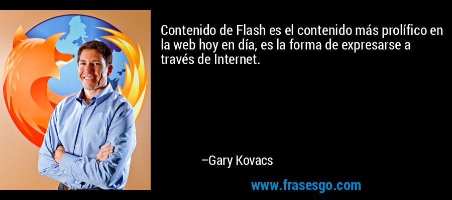 Contenido de Flash es el contenido más prolífico en la web hoy en día, es la forma de expresarse a través de Internet. – Gary Kovacs