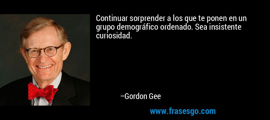 Continuar sorprender a los que te ponen en un grupo demográfico ordenado. Sea insistente curiosidad. – Gordon Gee