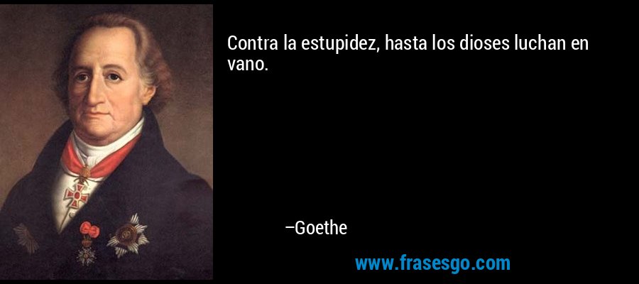 Contra la estupidez, hasta los dioses luchan en vano. – Goethe