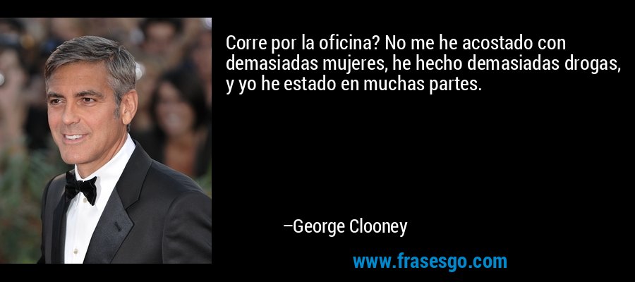 Corre por la oficina? No me he acostado con demasiadas mujeres, he hecho demasiadas drogas, y yo he estado en muchas partes. – George Clooney