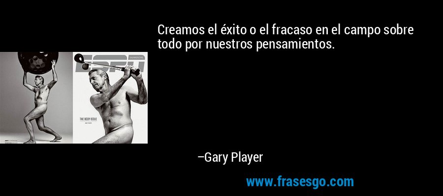 Creamos el éxito o el fracaso en el campo sobre todo por nuestros pensamientos. – Gary Player