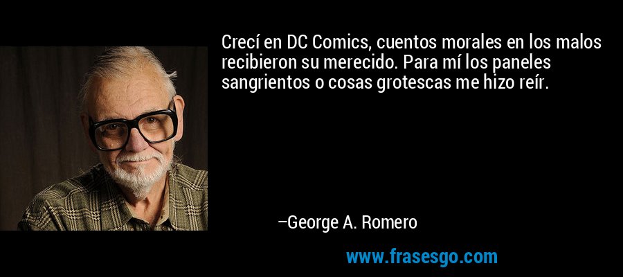 Crecí en DC Comics, cuentos morales en los malos recibieron su merecido. Para mí los paneles sangrientos o cosas grotescas me hizo reír. – George A. Romero