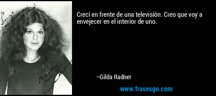 Crecí en frente de una televisión. Creo que voy a envejecer en el interior de uno. – Gilda Radner