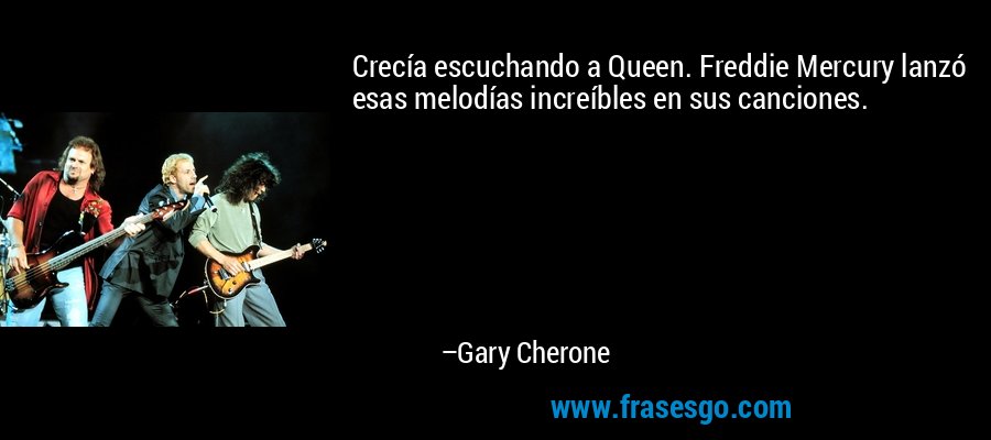 Crecía escuchando a Queen. Freddie Mercury lanzó esas melodías increíbles en sus canciones. – Gary Cherone