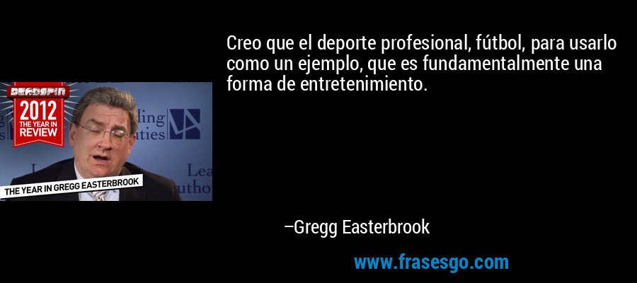 Creo que el deporte profesional, fútbol, ​​para usarlo como un ejemplo, que es fundamentalmente una forma de entretenimiento. – Gregg Easterbrook