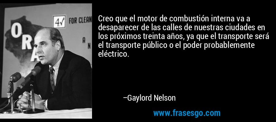 Creo que el motor de combustión interna va a desaparecer de las calles de nuestras ciudades en los próximos treinta años, ya que el transporte será el transporte público o el poder probablemente eléctrico. – Gaylord Nelson
