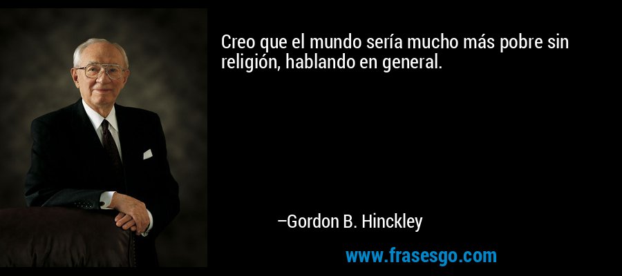 Creo que el mundo sería mucho más pobre sin religión, hablando en general. – Gordon B. Hinckley