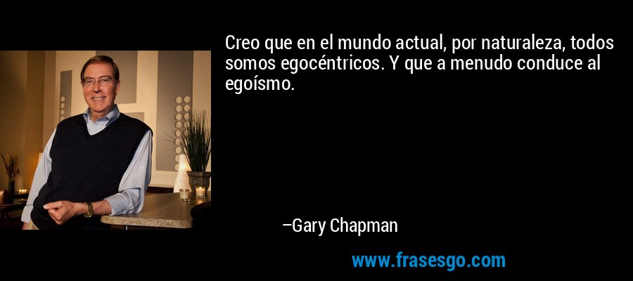 Creo que en el mundo actual, por naturaleza, todos somos egocéntricos. Y que a menudo conduce al egoísmo. – Gary Chapman