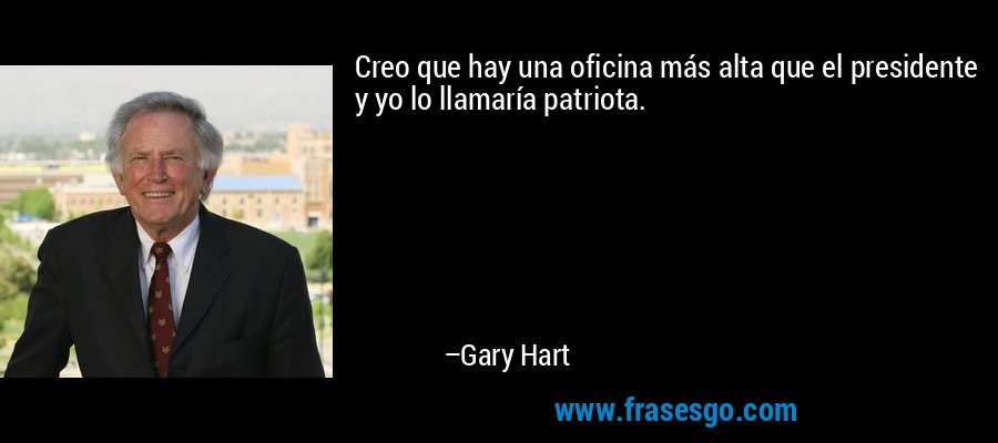 Creo que hay una oficina más alta que el presidente y yo lo llamaría patriota. – Gary Hart