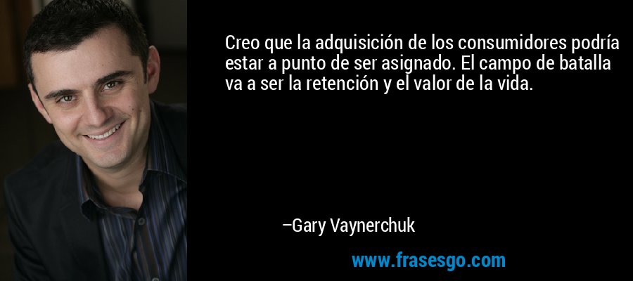 Creo que la adquisición de los consumidores podría estar a punto de ser asignado. El campo de batalla va a ser la retención y el valor de la vida. – Gary Vaynerchuk