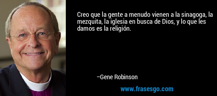 Creo que la gente a menudo vienen a la sinagoga, la mezquita, la iglesia en busca de Dios, y lo que les damos es la religión. – Gene Robinson