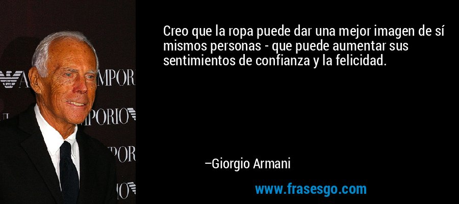 Creo que la ropa puede dar una mejor imagen de sí mismos personas - que puede aumentar sus sentimientos de confianza y la felicidad. – Giorgio Armani