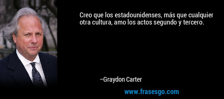 Creo que los estadounidenses, más que cualquier otra cultura, amo los actos segundo y tercero. – Graydon Carter