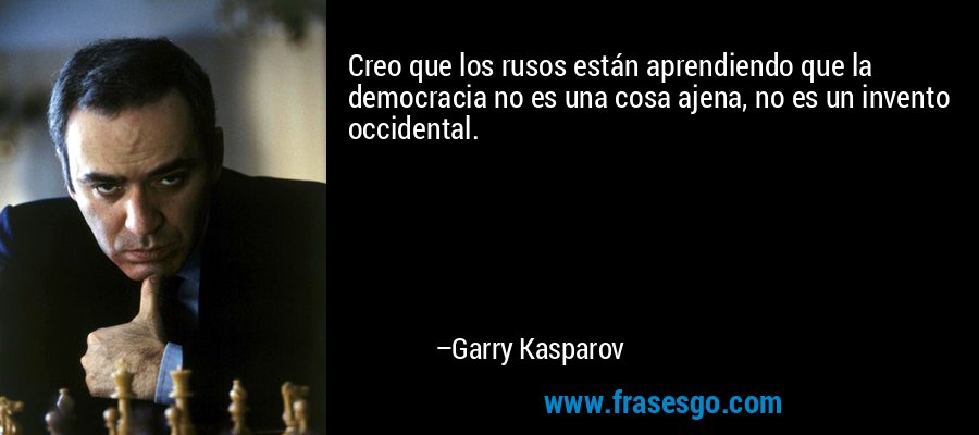 Creo que los rusos están aprendiendo que la democracia no es una cosa ajena, no es un invento occidental. – Garry Kasparov