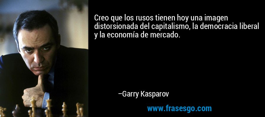 Creo que los rusos tienen hoy una imagen distorsionada del capitalismo, la democracia liberal y la economía de mercado. – Garry Kasparov