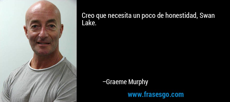 Creo que necesita un poco de honestidad, Swan Lake. – Graeme Murphy