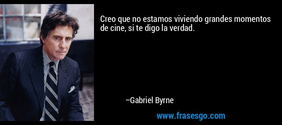 Creo que no estamos viviendo grandes momentos de cine, si te digo la verdad. – Gabriel Byrne