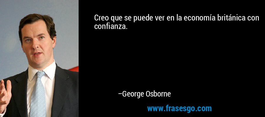 Creo que se puede ver en la economía británica con confianza. – George Osborne