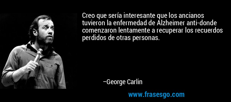 Creo que sería interesante que los ancianos tuvieron la enfermedad de Alzheimer anti-donde comenzaron lentamente a recuperar los recuerdos perdidos de otras personas. – George Carlin